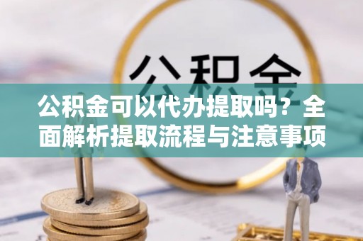 尖石公积金可以代办提取吗？全面解析提取流程与注意事项