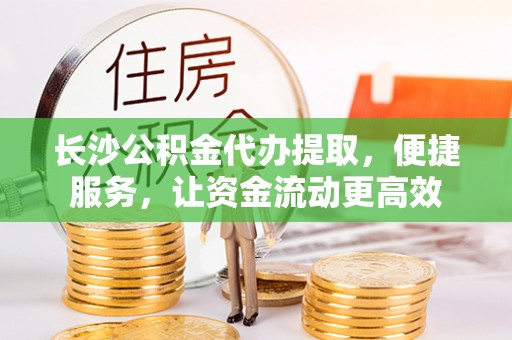尖石长沙公积金代办提取，便捷服务，让资金流动更高效