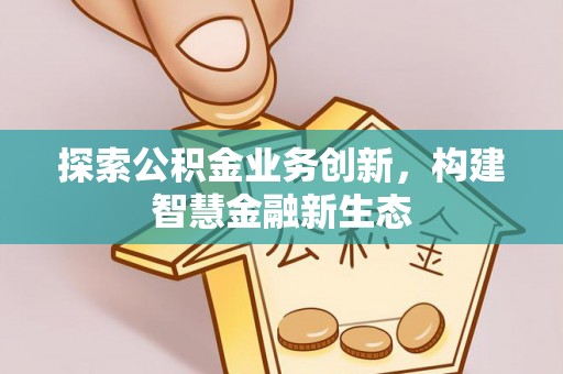 尖石探索公积金业务创新，构建智慧金融新生态