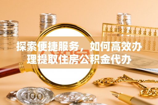 尖石探索便捷服务，如何高效办理提取住房公积金代办